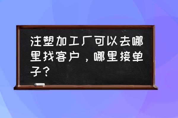 怎么找注塑加工訂單 注塑加工廠可以去哪里找客戶,哪里接單子? 怎么找注塑加工訂單 注塑加工廠可以去哪里找客戶,哪里接單子?