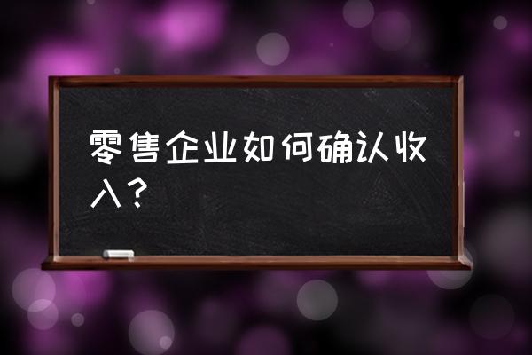 零售行業收入如何審定 零售企業如何確認收入？