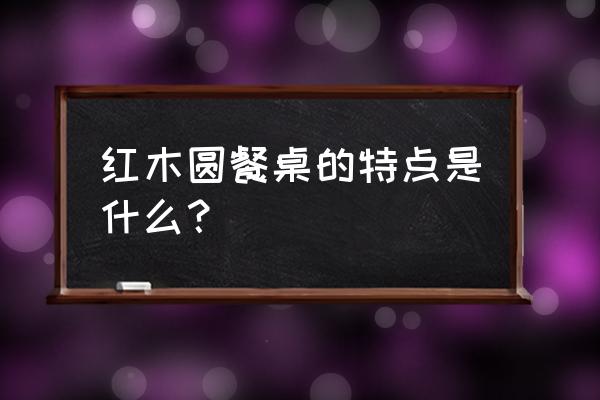 桌子用紅木的特點是什么意思 紅木圓餐桌的特點是什么？