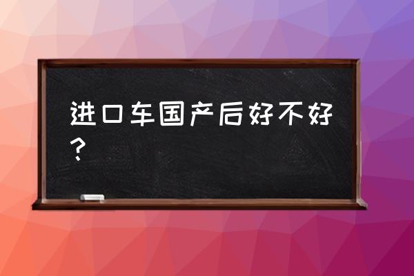 國(guó)產(chǎn)后進(jìn)口車怎么辦 進(jìn)口車國(guó)產(chǎn)后好不好？