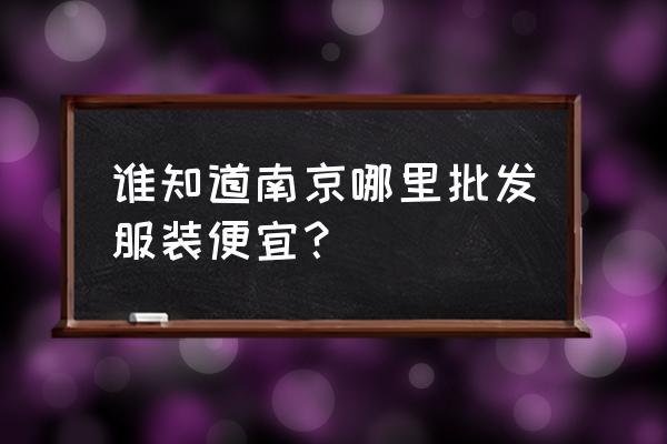 南京有幾個服裝批發城 誰知道南京哪里批發服裝便宜？