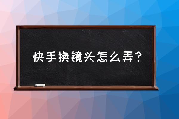 快手錄制怎么換鏡頭 快手換鏡頭怎么弄？