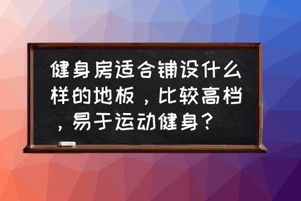 健身房用什么木地板比較合適 健身房適合鋪設(shè)什么樣的地板，比較高檔，易于運(yùn)動健身？