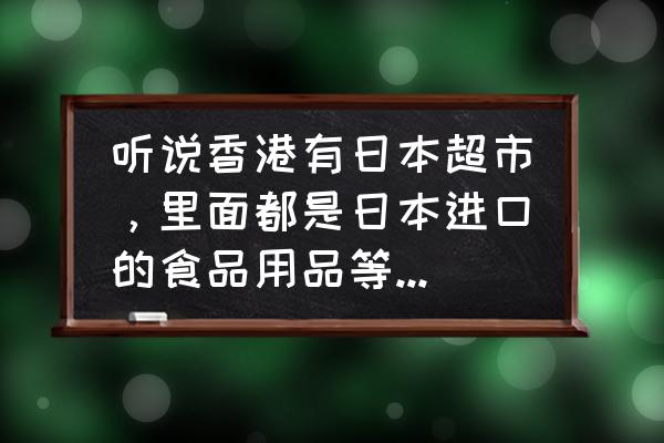 香港哪有進口食品 聽說香港有日本超市，里面都是日本進口的食品用品等，有人知道地址嗎？