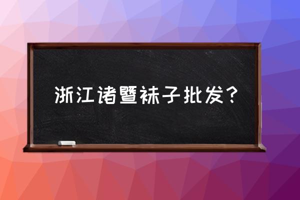 諸暨大唐襪子批發市場在哪里 浙江諸暨襪子批發? 諸暨大唐襪子批發市場在哪里 浙江諸暨襪子批發?