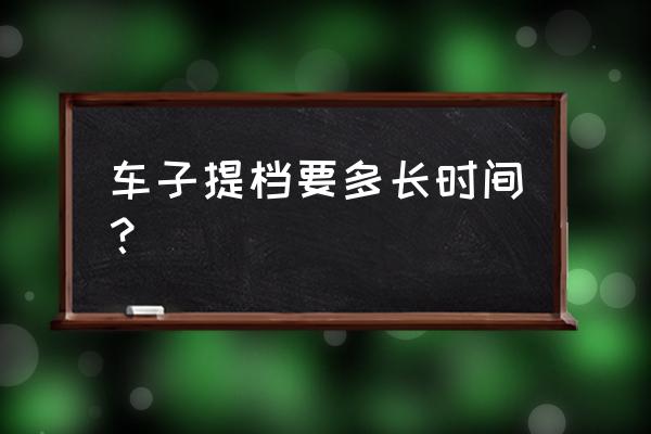 進(jìn)口車提檔需要多久 車子提檔要多長(zhǎng)時(shí)間？