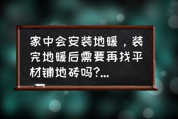 地暖上面怎么鋪瓷磚需要找平嗎 家中會安裝地暖，裝完地暖后需要再找平材鋪地磚嗎?裝修公司說說鋪地磚不用找平，但裝地板就要再找平一冷？