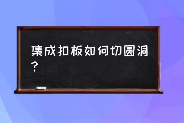 集成吊頂的板子怎么切開 集成扣板如何切圓洞？