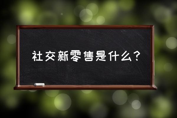 社交新零售屬于什么 社交新零售是什么？