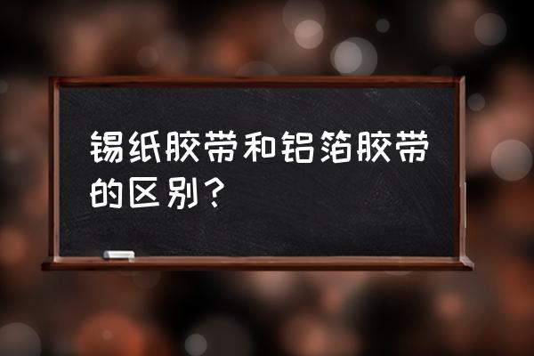 鋁箔膠帶耐火嗎 錫紙膠帶和鋁箔膠帶的區(qū)別？