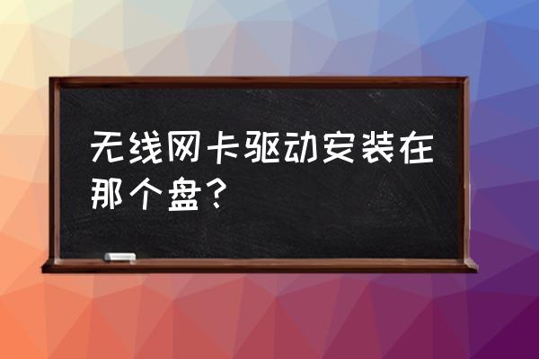 無線網卡驅動放哪個文件夾 無線網卡驅動安裝在那個盤？