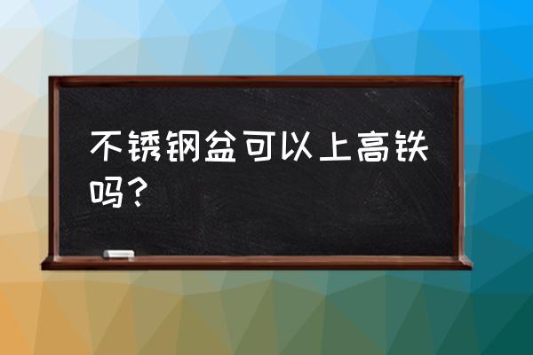 不銹鋼餐具能過高鐵嗎 不銹鋼盆可以上高鐵嗎？