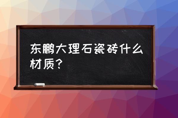 東鵬羅馬大理石適合貼哪 東鵬大理石瓷磚什么材質？