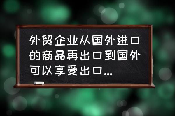 外貿企業出口都退稅嗎 外貿企業從國外進口的商品再出口到國外可以享受出口退稅嗎？