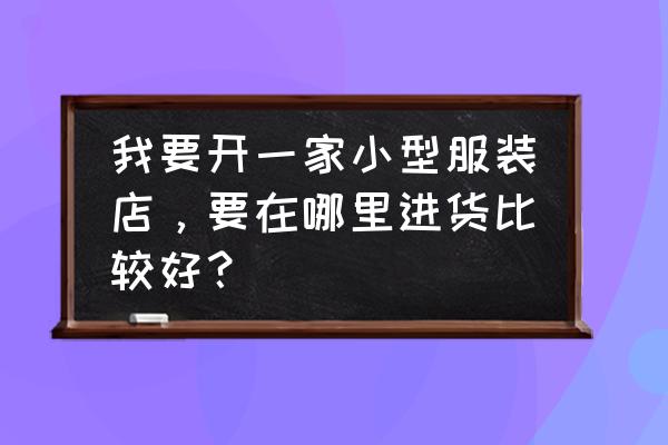 做服裝批發(fā)生意去哪里進(jìn)貨渠道 我要開一家小型服裝店，要在哪里進(jìn)貨比較好？