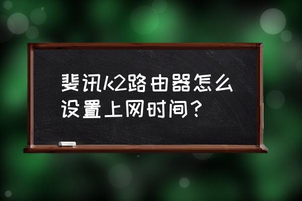 斐訊路由器怎樣設(shè)置上網(wǎng)時(shí)間 斐訊k2路由器怎么設(shè)置上網(wǎng)時(shí)間？