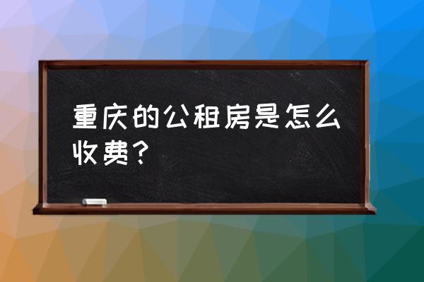 重慶公共租賃住房租金是多少 重慶的公租房是怎么收費？