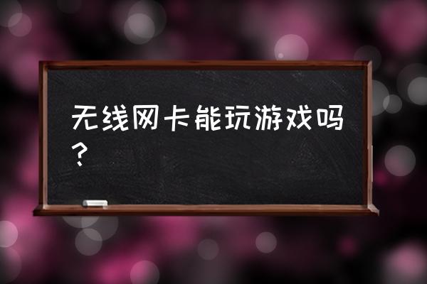 無線網(wǎng)卡打王者榮耀能用嗎 無線網(wǎng)卡能玩游戲嗎？