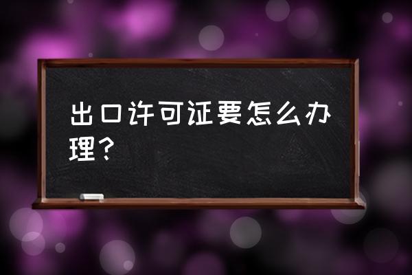 出口許可證如何辦理 出口許可證要怎么辦理？