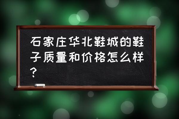 石家莊童鞋批發市場有啥品牌 石家莊華北鞋城的鞋子質量和價格怎么樣？