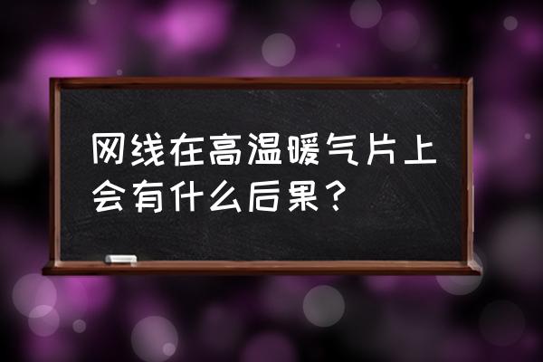 暖氣片可以燙壞電線嗎 網線在高溫暖氣片上會有什么后果？