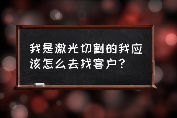 激光切割加工訂單怎么跑 我是激光切割的我應該怎么去找客戶？