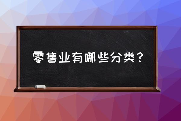 屬于零售業的有哪些 零售業有哪些分類? 屬于零售業的有哪些 零售業有哪些分類?