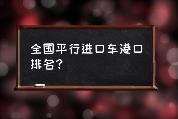 平行進口車在哪個港口 全國平行進口車港口排名？