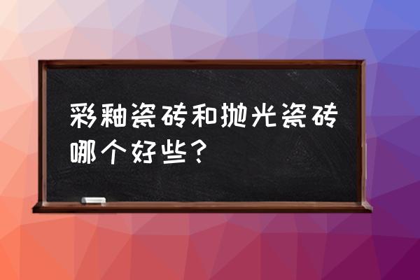彩釉地磚屬于拋光磚嗎 彩釉瓷磚和拋光瓷磚哪個好些？