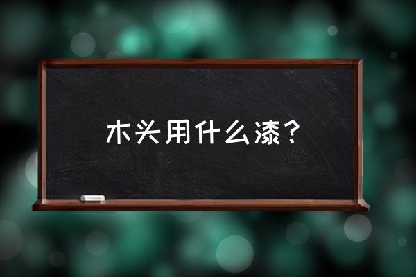 木料家具油漆有哪幾種 木頭用什么漆？