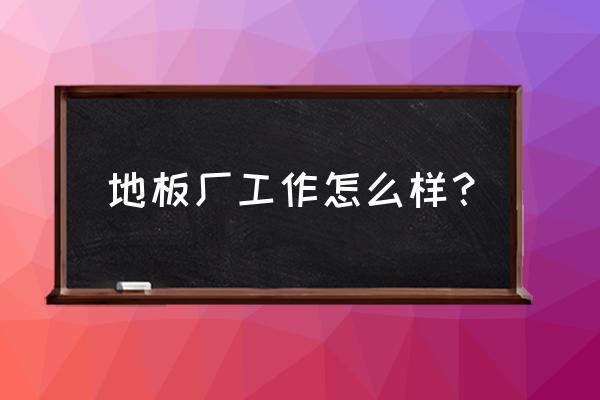 地板廠工作好不好 地板廠工作怎么樣？