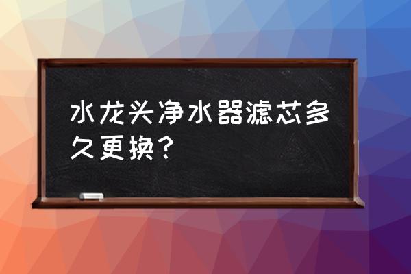 水龍頭濾水器濾芯多久換一次 水龍頭凈水器濾芯多久更換？