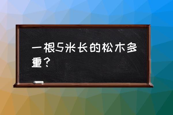 一米松木有多重 一根5米長(zhǎng)的松木多重？