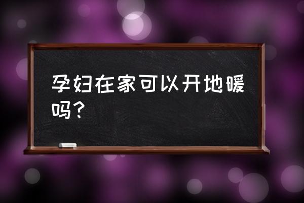 電地暖對孕婦有危害嗎 孕婦在家可以開地暖嗎? 電地暖對孕婦有危害嗎 孕婦在家可以開地暖嗎?