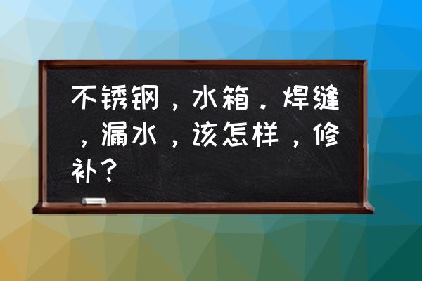 不銹鋼水箱焊縫要怎么處理 不銹鋼，水箱。焊縫，漏水，該怎樣，修補？