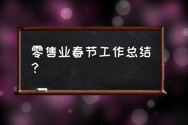 現(xiàn)代零售行業(yè)結(jié)論怎么寫 零售業(yè)春節(jié)工作總結(jié)？