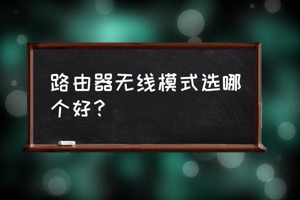 無(wú)線路由器模式哪個(gè)最好 路由器無(wú)線模式選哪個(gè)好？