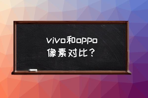 vivo的像素能和oppo比嗎 vivo和oppo像素對比？