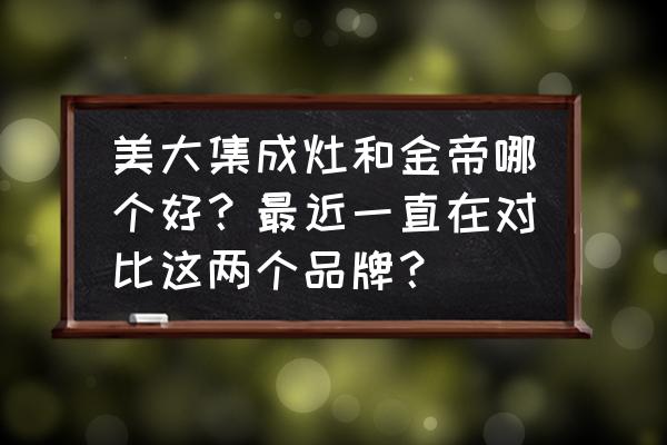 集成灶金帝美大哪個好 美大集成灶和金帝哪個好？最近一直在對比這兩個品牌？
