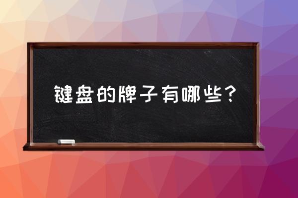 打字用什么牌子的鍵盤(pán) 鍵盤(pán)的牌子有哪些？