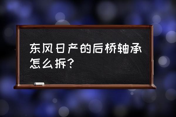 鄭洲同產尼桑皮卡后輪軸承怎么拆 東風日產的后橋軸承怎么拆? 鄭洲同產尼桑皮卡后輪軸承怎么拆 東風日產的后橋軸承怎么拆?