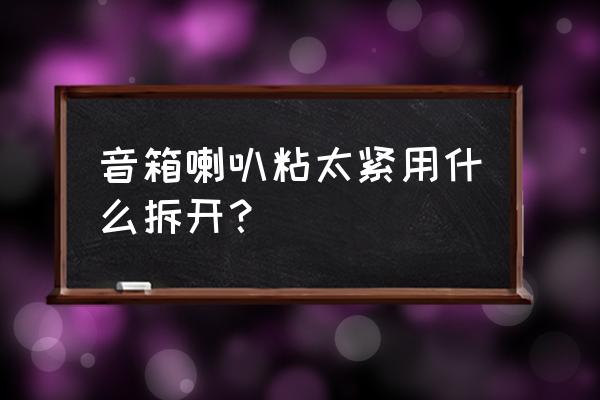 惠威音箱怎么拆喇叭 音箱喇叭粘太緊用什么拆開？