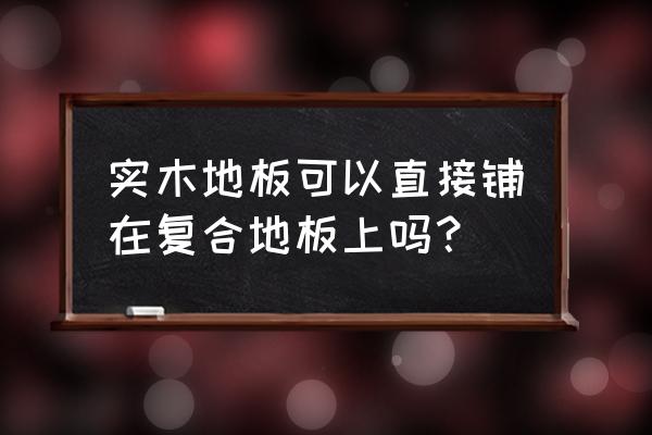 實木地板可直鋪嗎 實木地板可以直接鋪在復合地板上嗎？