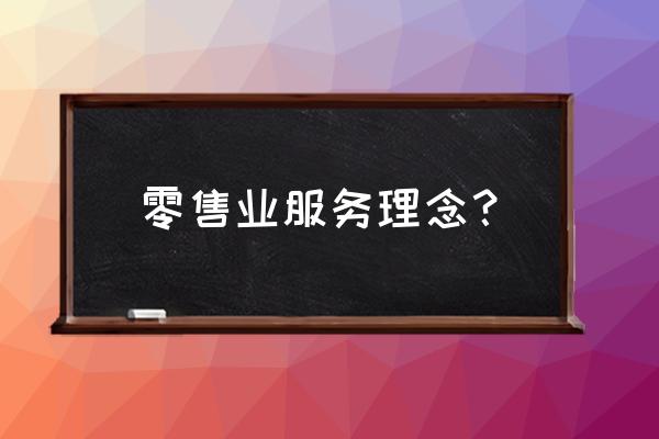 如何做好零售行業(yè)的服務(wù) 零售業(yè)服務(wù)理念? 如何做好零售行業(yè)的服務(wù) 零售業(yè)服務(wù)理念?
