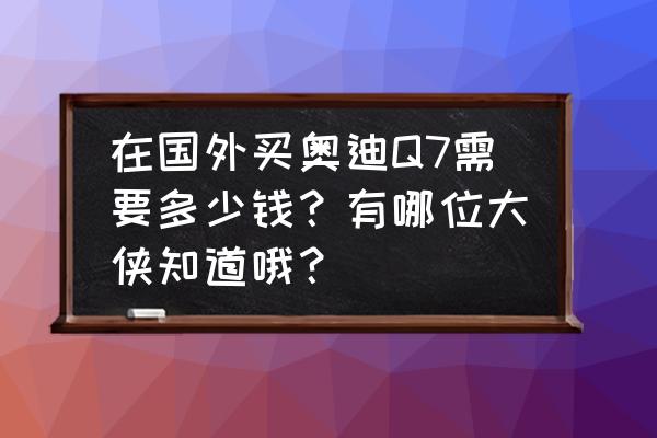奧迪q7進口關稅多少錢 在國外買奧迪Q7需要多少錢？有哪位大俠知道哦？
