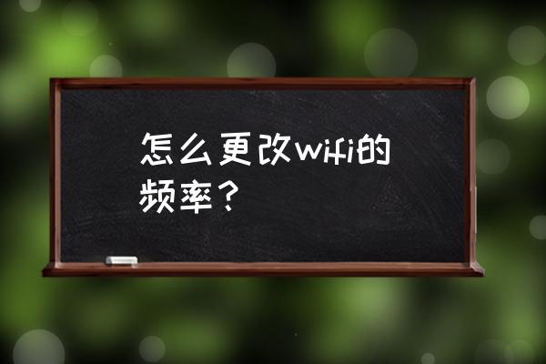 無線路由器如何修改頻段 怎么更改wifi的頻率？