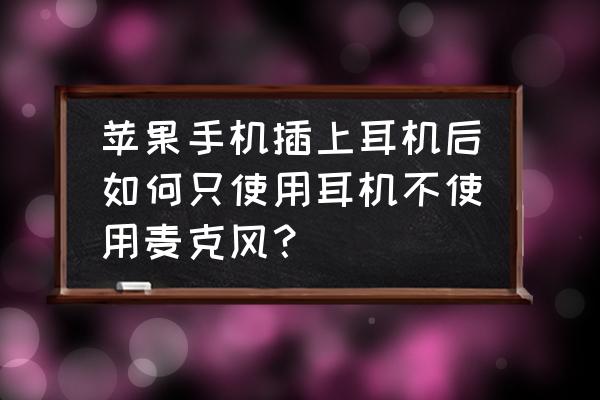 手機(jī)怎么把耳機(jī)麥克風(fēng)關(guān)掉 蘋果手機(jī)插上耳機(jī)后如何只使用耳機(jī)不使用麥克風(fēng)？