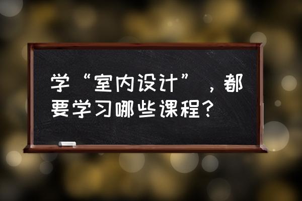 室內設計要學啥課程 學“室內設計”，都要學習哪些課程？