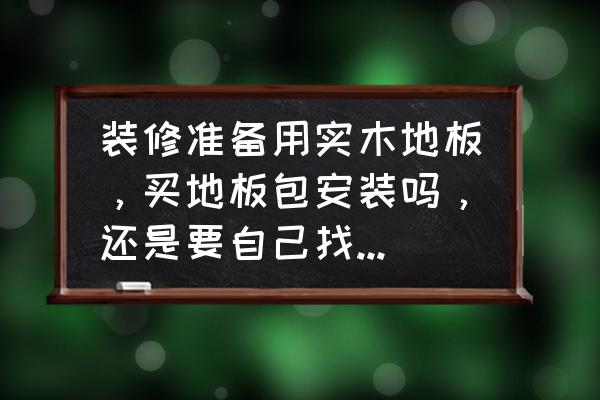 木地板是不是都是包安裝的 裝修準備用實木地板，買地板包安裝嗎，還是要自己找施工的人？