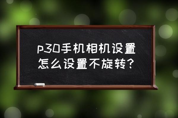 如何鎖定手機相機的鏡頭不旋轉 p30手機相機設置怎么設置不旋轉？